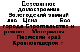 Деревянное домостроение Вологодский зимний лес › Цена ­ 8 000 - Все города Строительство и ремонт » Материалы   . Пермский край,Красновишерск г.